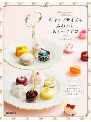 cover image of キャップサイズのふわふわスイーツデコ:ペットボトルキャップを使ってかわいいケーキを作りましょう!: 本編